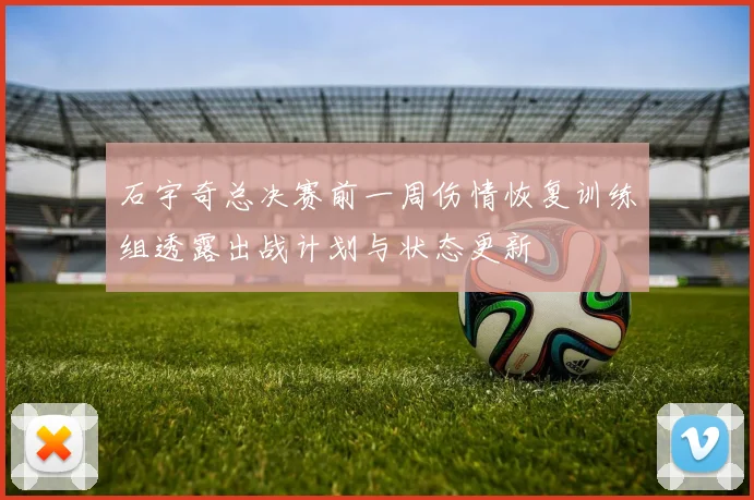 石宇奇总决赛前一周伤情恢复训练组透露出战计划与状态更新