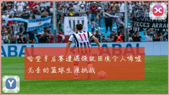 哈登季后赛遭遇强敌困境令人唏嘘无奈的篮球生涯挑战