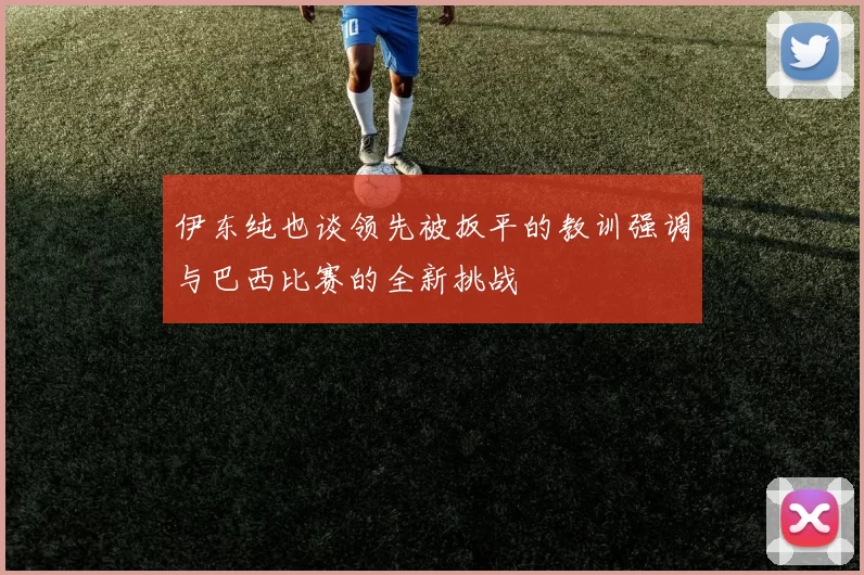 伊东纯也谈领先被扳平的教训强调与巴西比赛的全新挑战
