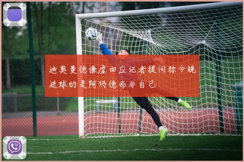 迪奥曼德谦虚回应记者提问称今晚进球的是阿玛德而非自己