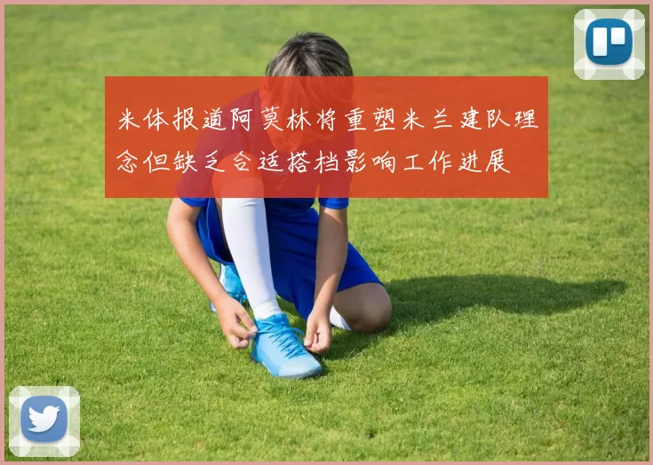 米体报道阿莫林将重塑米兰建队理念但缺乏合适搭档影响工作进展