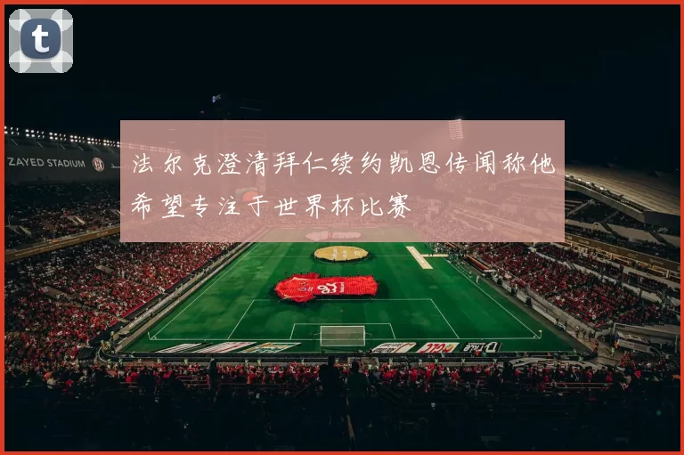 法尔克澄清拜仁续约凯恩传闻称他希望专注于世界杯比赛