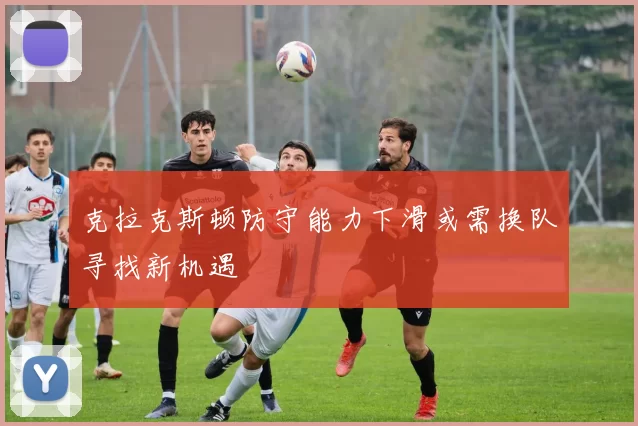 克拉克斯顿防守能力下滑或需换队寻找新机遇