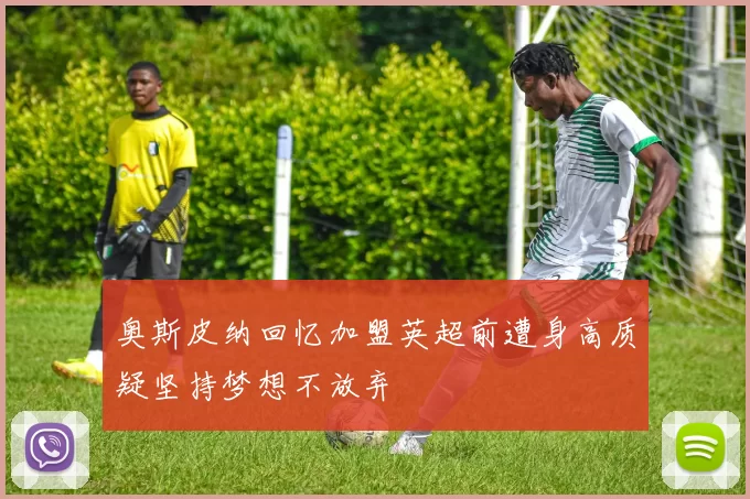 奥斯皮纳回忆加盟英超前遭身高质疑坚持梦想不放弃