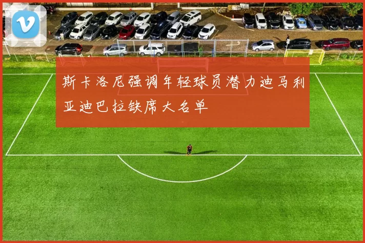 斯卡洛尼强调年轻球员潜力迪马利亚迪巴拉缺席大名单