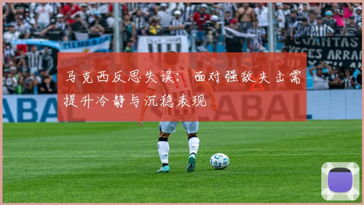 马克西反思失误：面对强敌夹击需提升冷静与沉稳表现