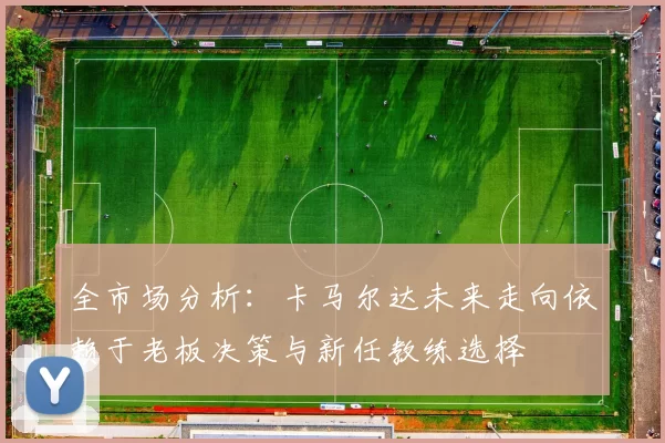 全市场分析：卡马尔达未来走向依赖于老板决策与新任教练选择