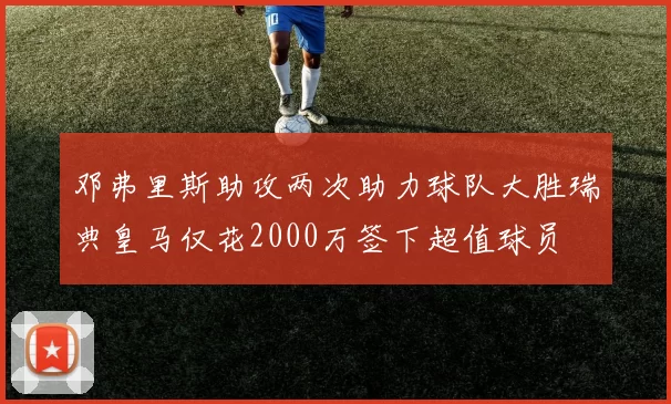 邓弗里斯助攻两次助力球队大胜瑞典皇马仅花2000万签下超值球员