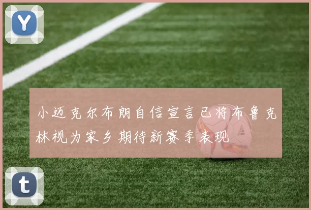 小迈克尔布朗自信宣言已将布鲁克林视为家乡期待新赛季表现