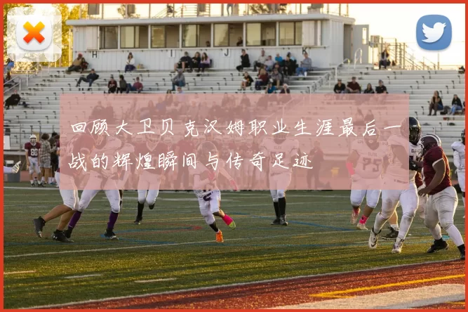 回顾大卫贝克汉姆职业生涯最后一战的辉煌瞬间与传奇足迹