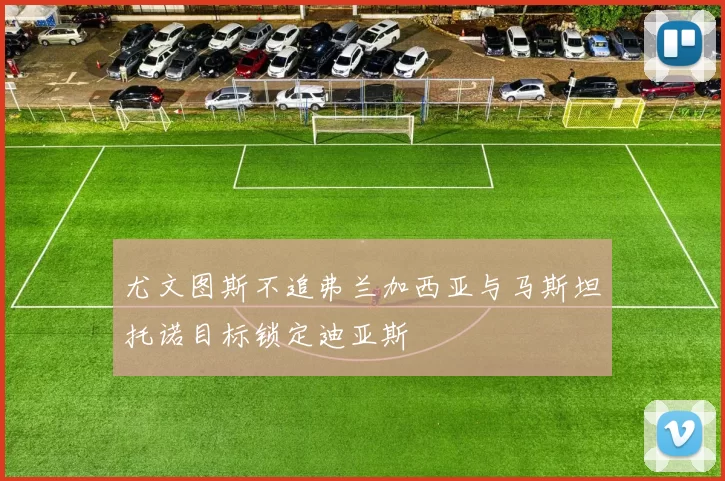 尤文图斯不追弗兰加西亚与马斯坦托诺目标锁定迪亚斯