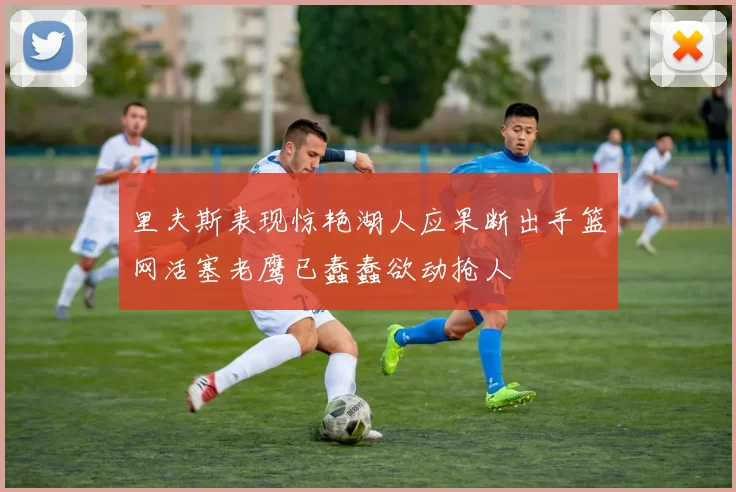 里夫斯表现惊艳湖人应果断出手篮网活塞老鹰已蠢蠢欲动抢人