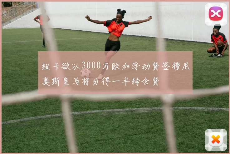 纽卡欲以3000万欧加浮动费签穆尼奥斯皇马将分得一半转会费