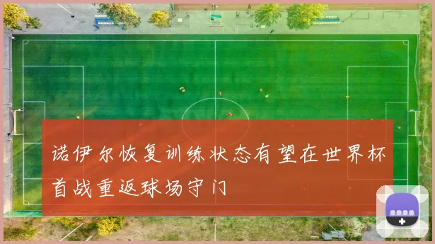诺伊尔恢复训练状态有望在世界杯首战重返球场守门