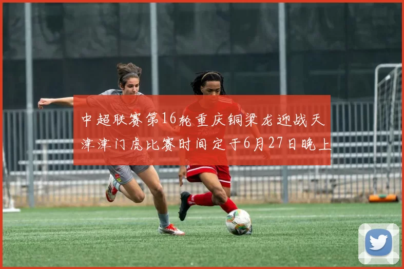 中超联赛第16轮重庆铜梁龙迎战天津津门虎比赛时间定于6月27日晚上20点
