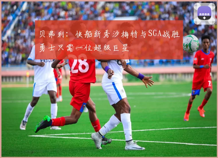 贝弗利：快船新秀沙梅特与SGA战胜勇士只需一位超级巨星