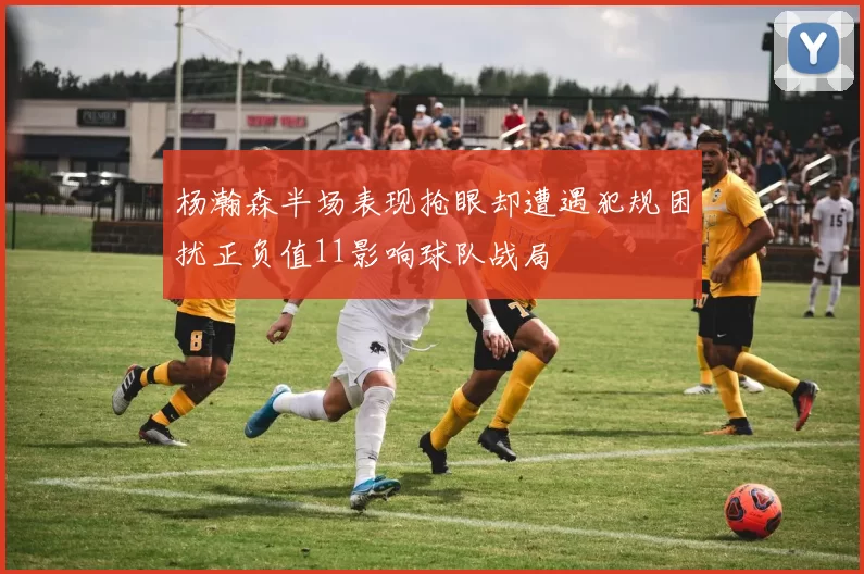杨瀚森半场表现抢眼却遭遇犯规困扰正负值11影响球队战局