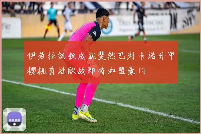 伊劳拉执教成就斐然巴列卡诺升甲樱桃首进欧战即将加盟豪门