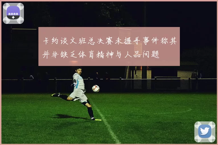 卡约谈文班总决赛未握手事件称其并非缺乏体育精神与人品问题
