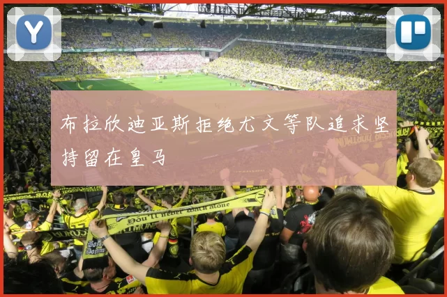 布拉欣迪亚斯拒绝尤文等队追求坚持留在皇马