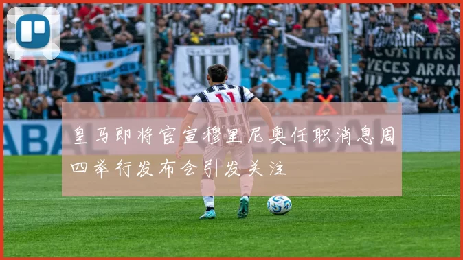 皇马即将官宣穆里尼奥任职消息周四举行发布会引发关注