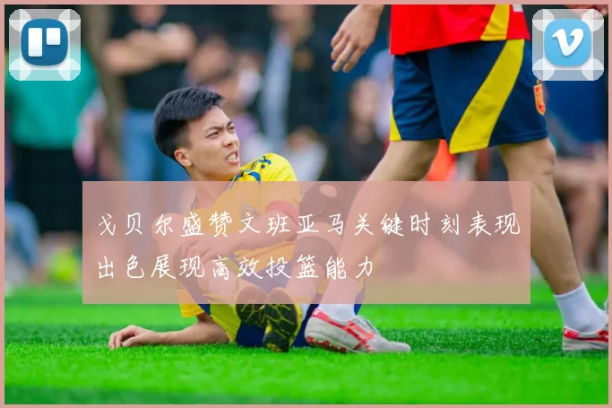 戈贝尔盛赞文班亚马关键时刻表现出色展现高效投篮能力