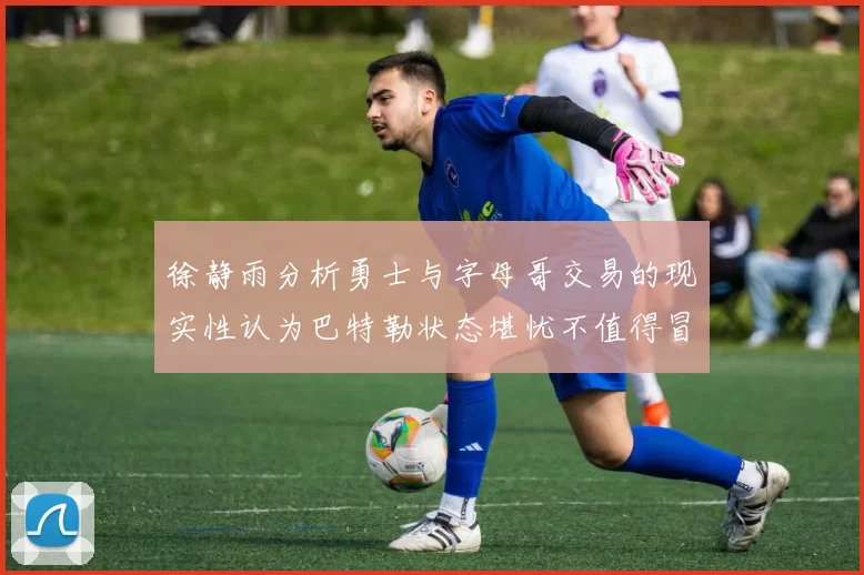 徐静雨分析勇士与字母哥交易的现实性认为巴特勒状态堪忧不值得冒险