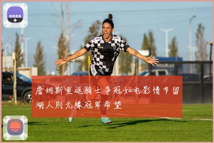 詹姆斯重返骑士争冠如电影情节留湖人则无缘冠军希望