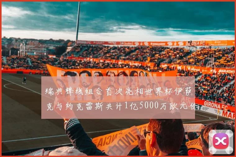 瑞典锋线组合首次亮相世界杯伊萨克与约克雷斯共计1亿5000万欧元价值