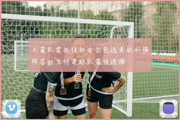 火箭队需抓住机会打包选秀权补强阵容杜兰特是球队最佳选择