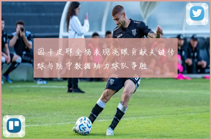 因卡皮耶全场表现亮眼贡献关键传球与防守数据助力球队争胜