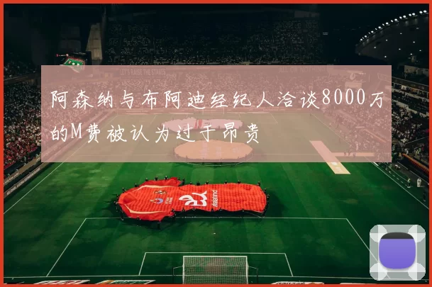 阿森纳与布阿迪经纪人洽谈8000万的M费被认为过于昂贵