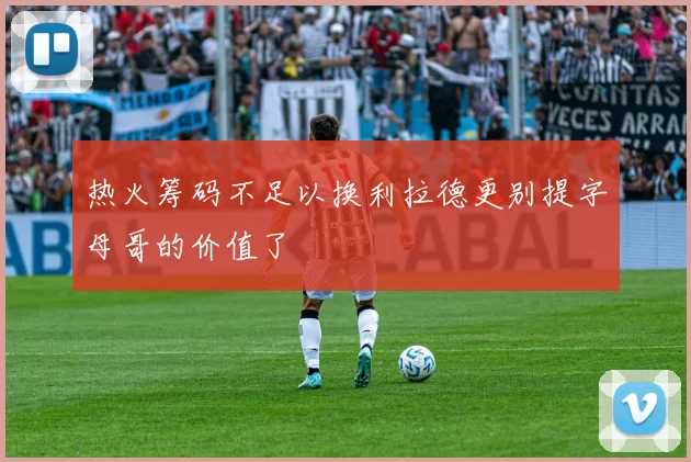 热火筹码不足以换利拉德更别提字母哥的价值了