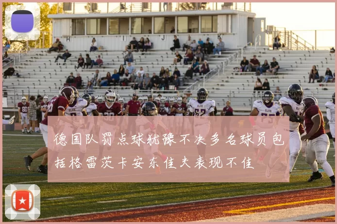 德国队罚点球犹豫不决多名球员包括格雷茨卡安东佳夫表现不佳